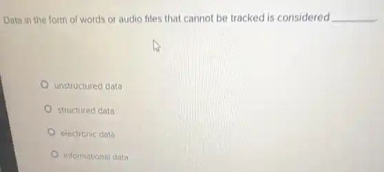 Data in the form of words or audio files that cannot be tracked is considered __
unstructured data
structured data
electronic data
informational data