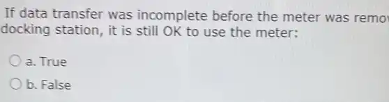 If data transfer was incomplete before the meter was remo
docking station , it is still OK to use the meter:
a. True
b. False