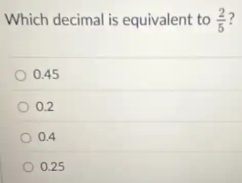 Which decimal is equivalent to (2)/(5)
0.45
0.2
0.4
0.25