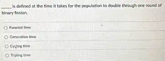 __ is defined at the time it takes for the population to double through one round of
binary fission.
Parental time
Generation time
Cycling time
Tripling time