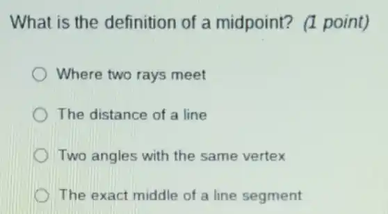 What is the definition of a midpoint?(1 point)
Where two rays meet
The distance of a line
Two angles with the same vertex
The exact middle of a line segment