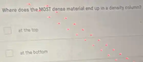 Where does the MOST dense material end up in a density column?
at the top
at the bottom