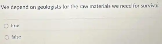 We depend on geologists for the raw materials we need for survival.
true
false