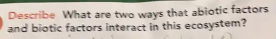 Describe What are two ways that abiotic factors
and biotic factors interact in this ecosystem?