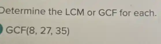 Determine the LCM or GCF for each.
GCF(8,27,35)