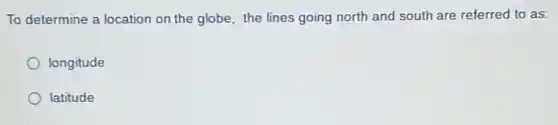 To determine a location on the globe, the lines going north and south are referred to as:
longitude
latitude