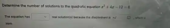 Determine the number of solutions to the quadratic equation x^2+4x-12=0
The equation has square  real solution(s) because the discriminant is n/ square  , which is
zero.
