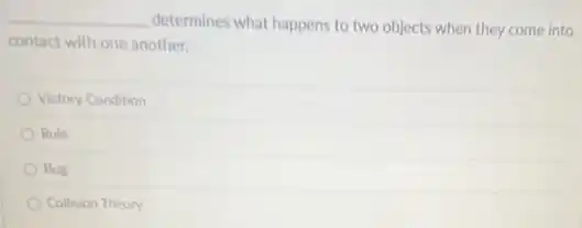 __ determines what happens to two objects when they come into
contact with one another.
Victory Condition
Rule
Bug
Collision Theory