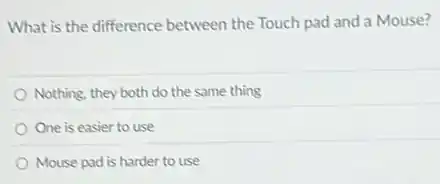 What is the difference between the Touch pad and a Mouse?
Nothing, they both do the same thing
One is easier to use
Mouse pad is harder to use