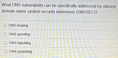 What DNS vulnerability can be specifically addressed by utilizing
domain name system security extensions (DNSSEC)?
DNS looping
DNS spoofing
DNS hijacking
DNS poisoning
