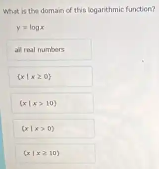 What is the domain of this logarithmic function?
y=logx
all real numbers
 xvert xgeqslant 0 
 xvert xgt 10 
 xvert xgt 0 
 xvert xgeqslant 10