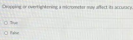 Dropping or overtightening a micrometer may affect its accuracy.
True
False