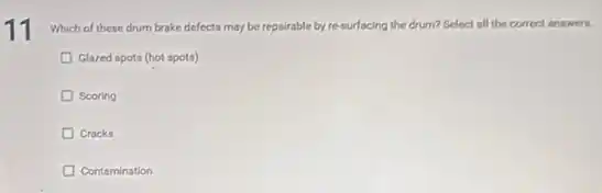 Which of these drum brake defects may be repairable by re-surfacing the drum? Select all the correct answers.
Glazed spots (hot spots)
Scoring
Cracks
Contamination