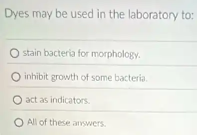 Dyes may be used in the laboratory to:
stain bacteria for morphology.
inhibit growth of some bacteria.
act as indicators.
All of these answers.