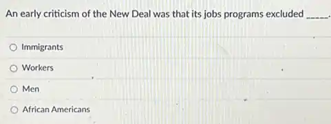 An early criticism of the New Deal was that its jobs programs excluded __
Immigrants
Workers
Men
African Americans