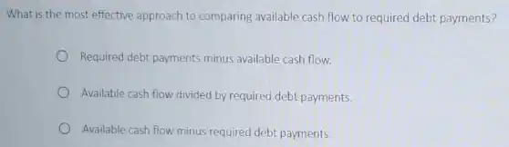 What is the most effective approach to comparing available cash flow to required debt payments?
Required debt payments minus available cash flow.
Available cash flow divided by required debt payments.
Available cash flow minus required debt payments.