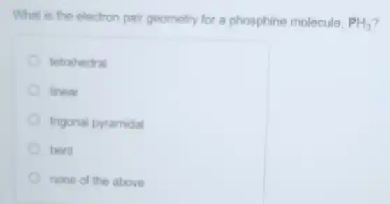 What is the electron pair geometry for a phosphine molecule, PH_(3)
tetrahedral
linear
trigonal pyramidal
bent
none of the above