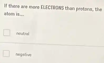 If there are more ELECTRONS than protons the
atom is... __
neutral
negative