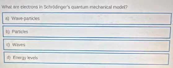 What are electrons in Schrodinger's quantum mechanical model?
a) Wave-particles
b) Particles
c) Waves
d) Energy levels