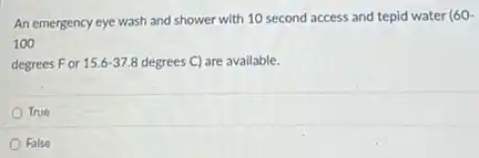 An emergency eye wash and shower with 10 second access and tepid water
160-
100
degrees For 15.6-37.8 degrees C) are available.
True
False