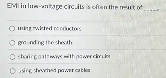 EMI in low-voltage circuits is often the result of __
using twisted conductors
grounding the sheath
sharing pathways with power circuits
using sheathed power cables