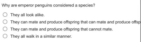 Why are emperor penguins considered a species?
They all look alike.
They can mate and produce offspring that can mate and produce offsp
They can mate and produce offspring that cannot mate.
They all walk in a similar manner.