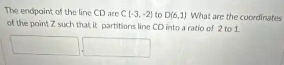 The endpoint of the line CD are C(-3,-2) to D(6,1) What are the coordinates
of the point Z such that it partitions line CD into a ratio of 2 to 1.
square square