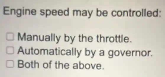 Engine speed may be controlled:
Manually by the throttle.
Automatically by a governor.
Both of the above.