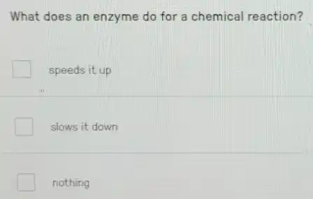What does an enzyme do for a chemical reaction?
speeds it up
slows it down
nothing