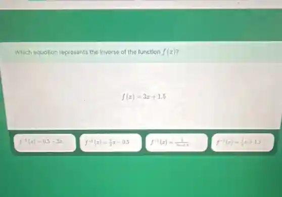 Which equation represents the Inverse of the function f(x)
f(x)=3x+1.5
f^-1(x)=0.5-3x
f^-1(x)=(1)/(3)x-0.5
f^-1(x)=(1)/(3x+1.5)
f^-1(x)=(1)/(3)x+1.5