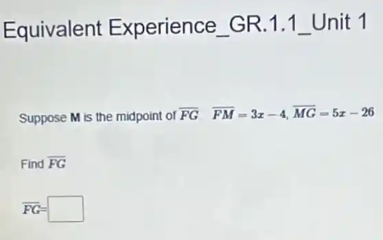 Equivalent Experience GR.1.1 Unit 1
Suppose M is the midpoint of overline (FG) overline (FM)=3x-4,overline (MG)=5x-26
Find overline (FG)
overline (FG)=square