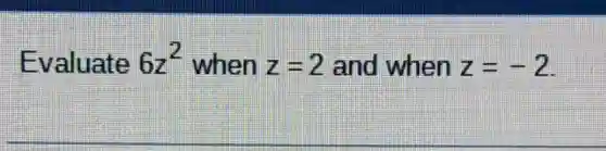 Evaluate 6z^2 when z=2 and when z=-2