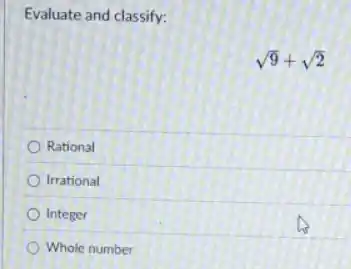 Evaluate and classify:
sqrt (9)+sqrt (2)
Rational
Irrational
Integer
Whole number