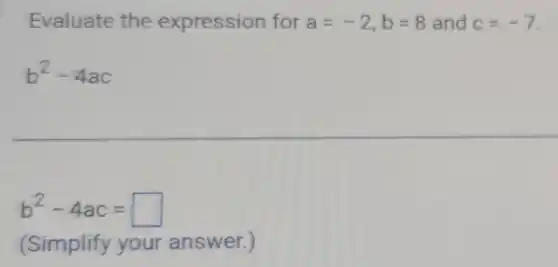 Evaluate the expression for a=-2,b=8 and c=-7
b^2-4ac
b^2-4ac= square 
(Simplify your answer.)