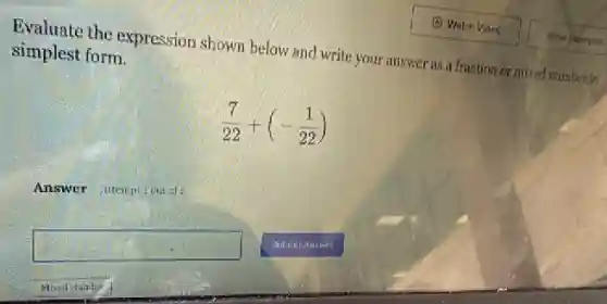 Evaluate the expression shown below and write your answer as a fraction or mixed number in
simplest form.
(7)/(22)+(-(1)/(22))
square