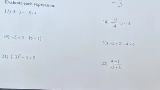 Evaluate each expression.
17) 5cdot 3- 5cdot 4
18) (-12)/(-4)cdot 3cdot -4
19) -5+3-(6-1)
20) -5+2cdot -4-6
21) (-3)^2-3+5
22) (4-1)/(-3+6)