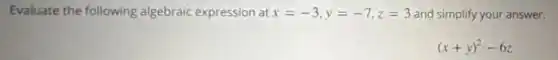 Evaluate the following algebraic expression at x=-3,y=-7,z=3 and simplify your answer.
(x+y)^2-6z