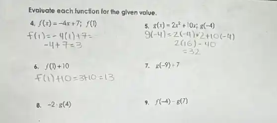 Evaluate each function for the given value.
4 f(x)=-4x+7; f(1)
5.g(x)=2x^2+10x;g(-4) 9(-4)=2(-4)cdot 2+10(-4) 2(16)-40
6. f(1)+10
7. g(-9)+7
8. -2cdot g(4)
9. f(-4)-g(7)