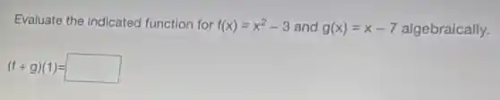 Evaluate the indicated function for f(x)=x^2-3 and g(x)=x-7 algebraically.
(f+g)(1)=square