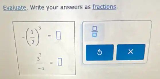 Evaluate. Write your answers as fractions.
-((1)/(2))^3= square 
(3^2)/(-4)= square
