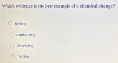 Which evidence is the best example of a chemical change?
boiling
condensing
dissolving
rusting