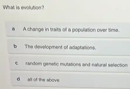 What is evolution?
a A change in traits of a population over time.
b The development of adaptations.
C random genetic mutations and natural selection
d all of the above