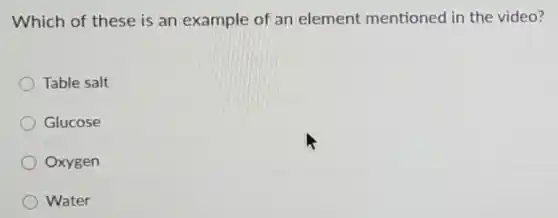 Which of these is an example of an element mentioned in the video?
Table salt
Glucose
Oxygen
Water