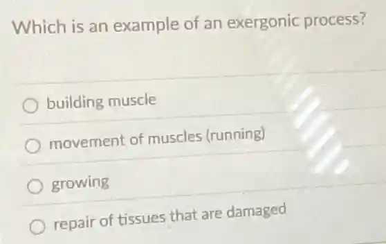 Which is an example of an exergonic process?
building muscle
movement of muscles (running)
growing
repair of tissues that are damaged