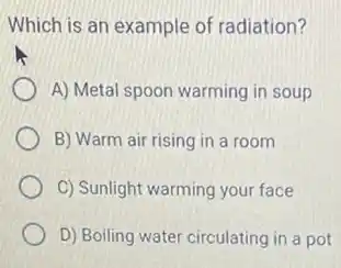 Which is an example of radiation?
A) Metal spoon warming in soup
B) Warm air rising in a room
C) Sunlight warming your face
D) Boiling water circulating in a pot