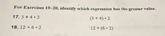 For Exercises 19-20 , identify which expression has the greater value.
17. 3+4cdot 2
(3+4)cdot 2
18. 12div 6cdot 2
12div (6cdot 2)