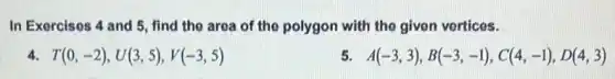 In Exercises 4 and 5, find the area of the polygon with the given vertices.
T(0,-2),U(3,5),V(-3,5)
A(-3,3),B(-3,-1),C(4,-1),D(4,3)