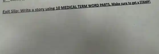 Exit Slip: Write a story using 10 MEDICAL TERM WORD PARTS. Make sure to get a STAMP!
