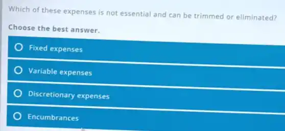 Which of these expenses is not essential and can be trimmed or eliminated?
Choose the best answer.
Fixed expenses
Variable expenses
Discretionary expenses
Encumbrances