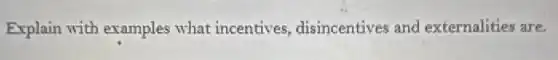 Explain with examples what incentives disincentives and externalities are.